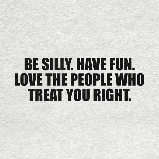 Be silly. Have fun. Love the people who treat you right by DinaShalash